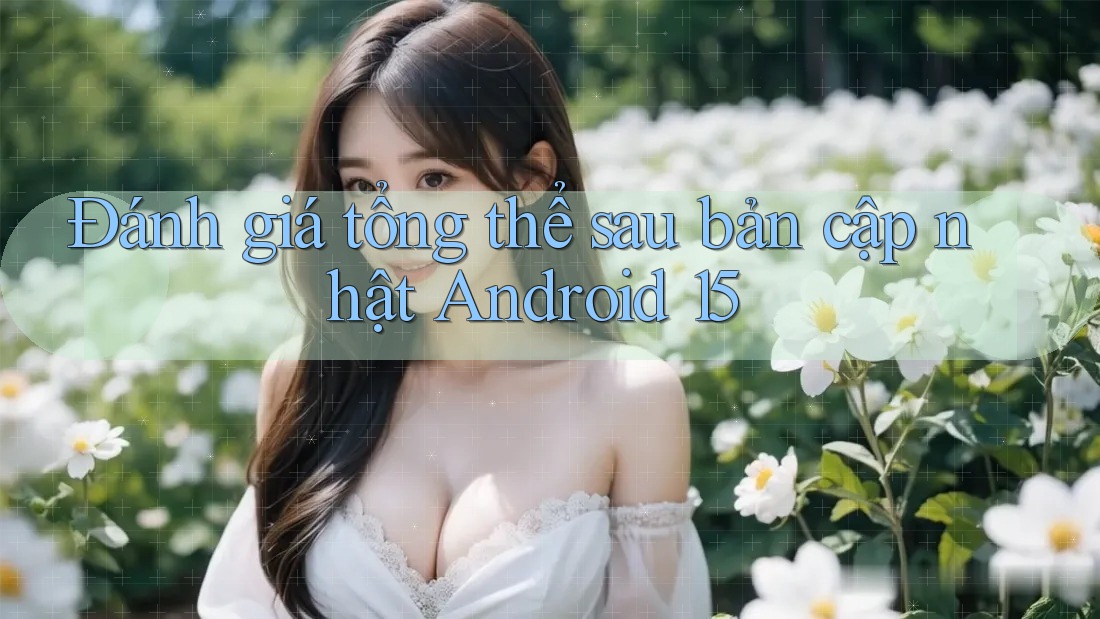Đánh giá tổng thể sau bản cập nhật Android 15 Đánh giá tổng thể sau bản cập nhật Android 15