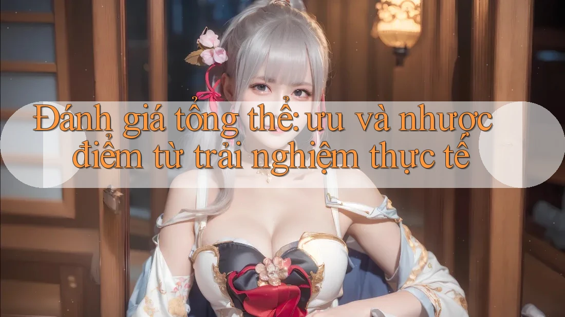 Đánh giá tổng thể: ưu và nhược điểm từ trải nghiệm thực tế Đánh giá tổng thể: ưu và nhược điểm từ trải nghiệm thực tế