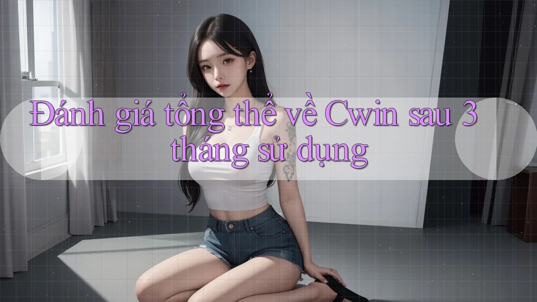 Đánh giá tổng thể về Cwin sau 3 tháng sử dụng Đánh giá tổng thể về Cwin sau 3 tháng sử dụng