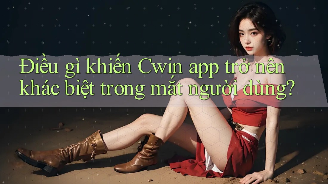 Điều gì khiến Cwin app trở nên khác biệt trong mắt người dùng?