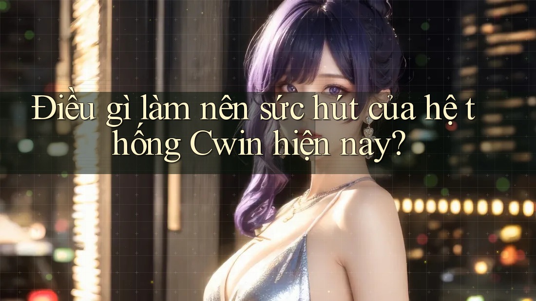 Điều gì làm nên sức hút của hệ thống Cwin hiện nay?
