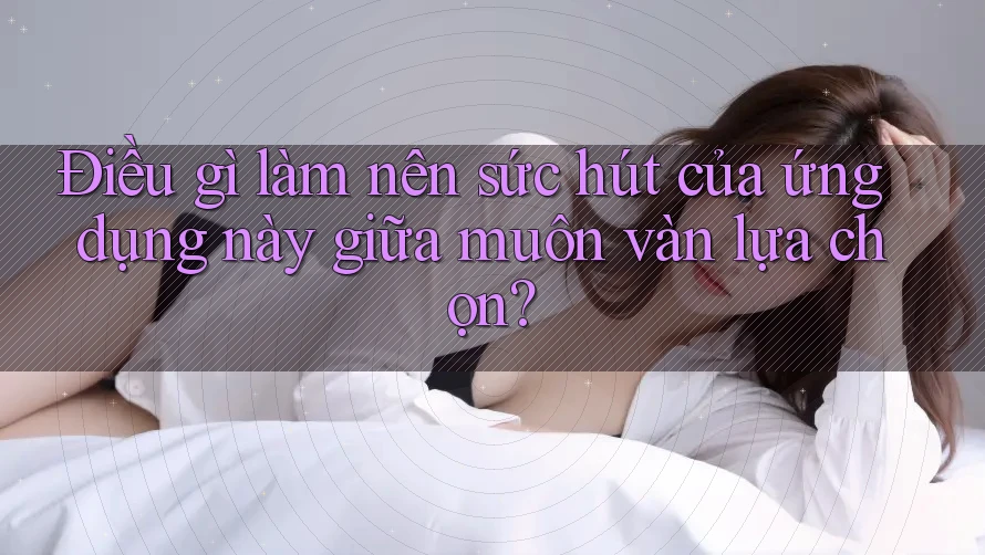 Điều gì làm nên sức hút của ứng dụng này giữa muôn vàn lựa chọn?