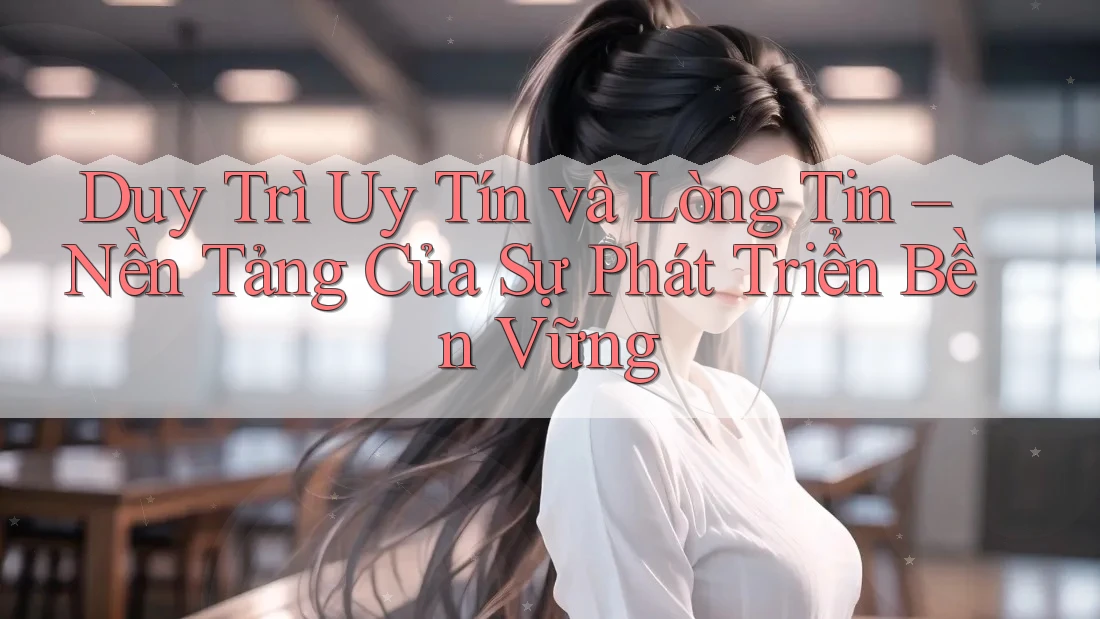 Duy Trì Uy Tín và Lòng Tin – Nền Tảng Của Sự Phát Triển Bền Vững Duy Trì Uy Tín và Lòng Tin – Nền Tảng Của Sự Phát Triển Bền Vững