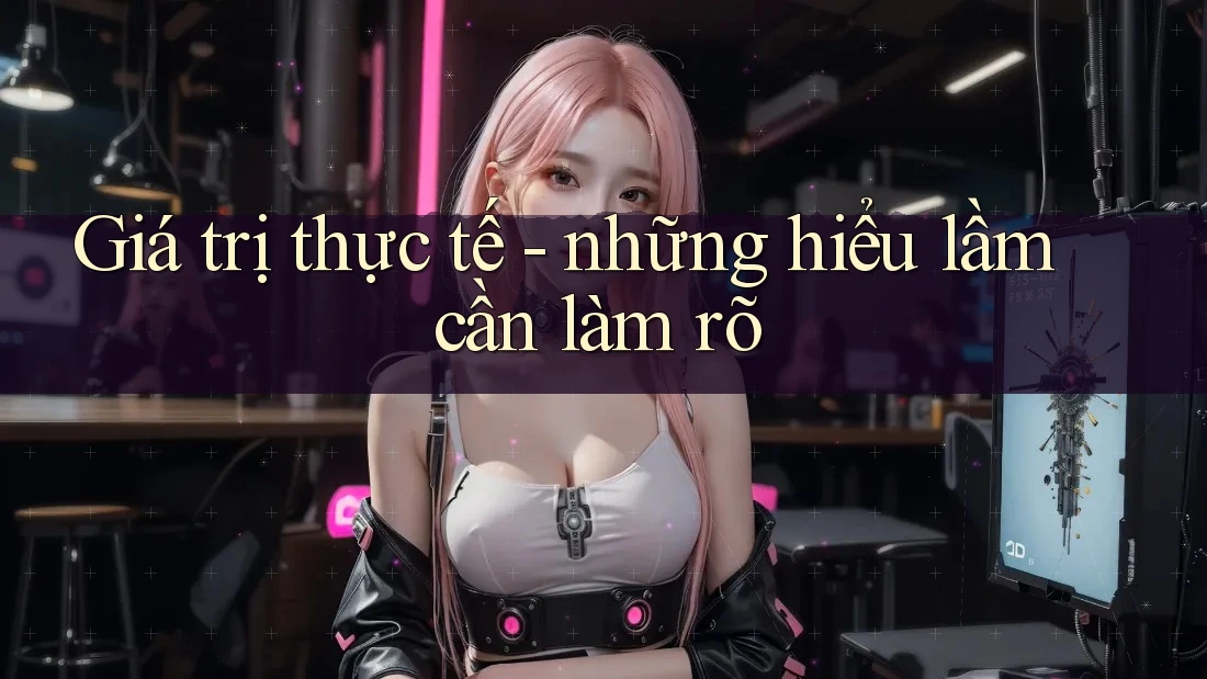 Giá trị thực tế - những hiểu lầm cần làm rõ Giá trị thực tế - những hiểu lầm cần làm rõ