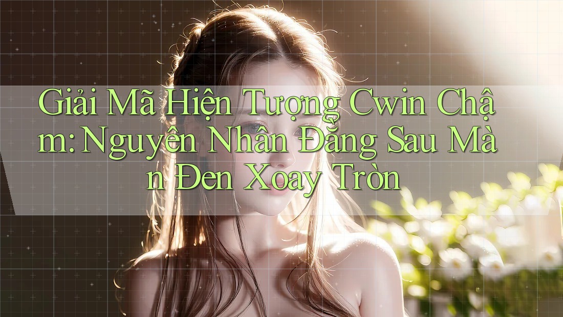 Giải Mã Hiện Tượng Cwin Chậm: Nguyên Nhân Đằng Sau Màn Đen Xoay Tròn