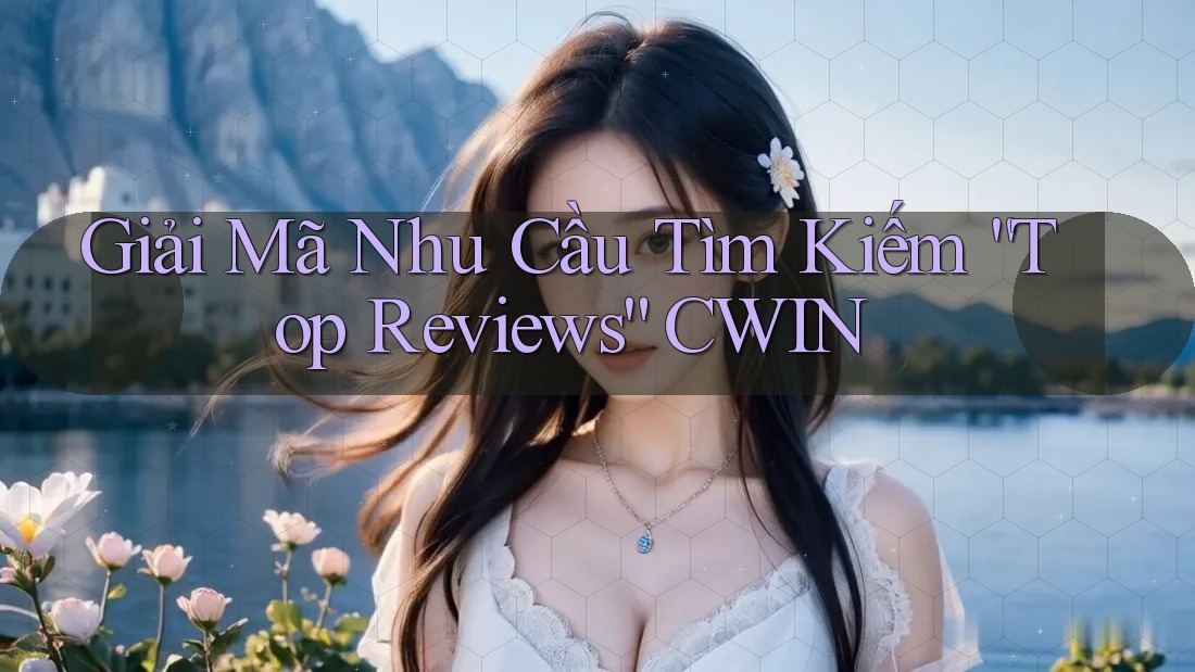 Giải Mã Nhu Cầu Tìm Kiếm “Top Reviews” CWIN Giải Mã Nhu Cầu Tìm Kiếm “Top Reviews” CWIN