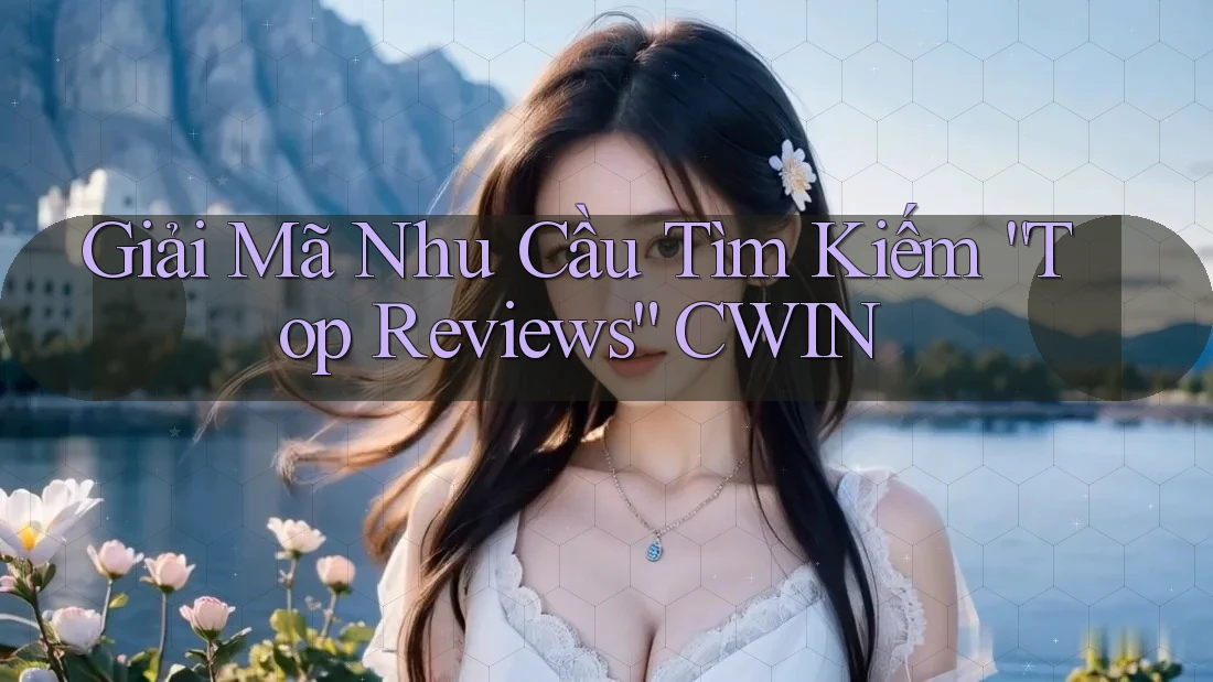 Giải Mã Nhu Cầu Tìm Kiếm “Top Reviews” CWIN Giải Mã Nhu Cầu Tìm Kiếm “Top Reviews” CWIN