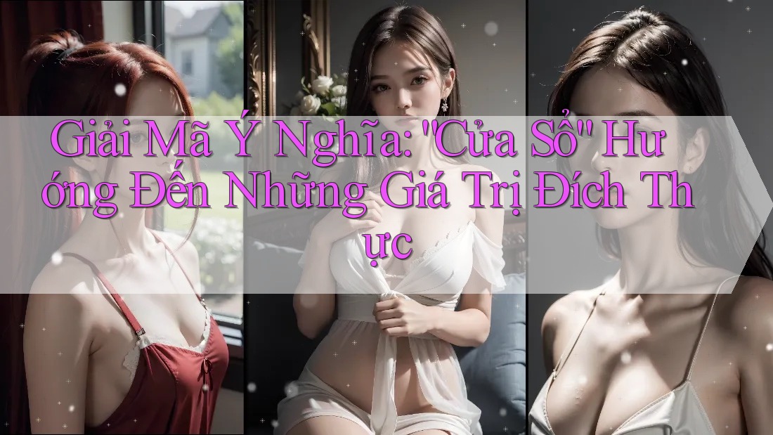 Giải Mã Ý Nghĩa: “Cửa Sổ” Hướng Đến Những Giá Trị Đích Thực