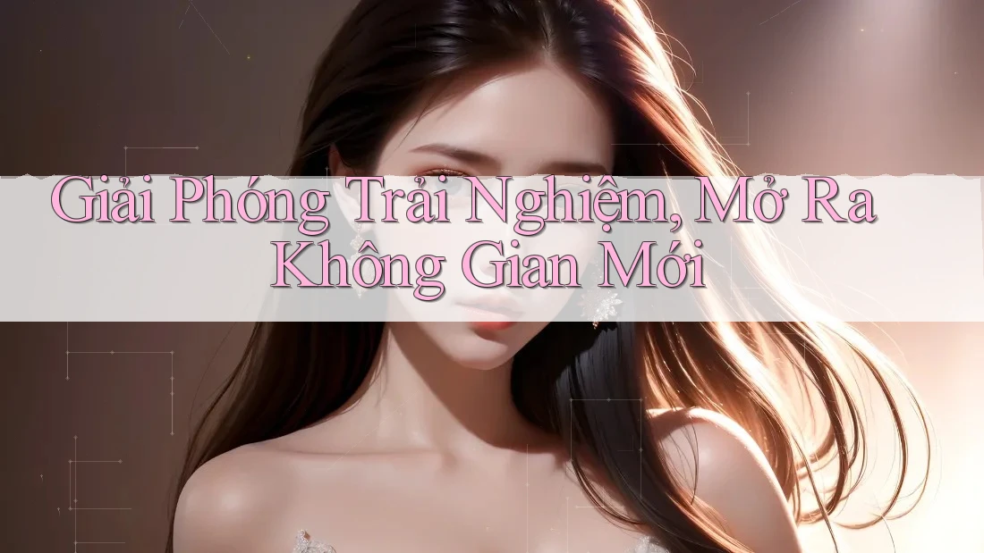 Giải Phóng Trải Nghiệm, Mở Ra Không Gian Mới Giải Phóng Trải Nghiệm, Mở Ra Không Gian Mới