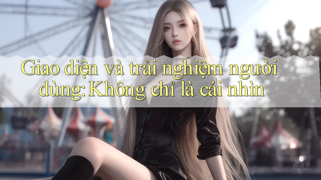 Giao diện và trải nghiệm người dùng: Không chỉ là cái nhìn Giao diện và trải nghiệm người dùng: Không chỉ là cái nhìn