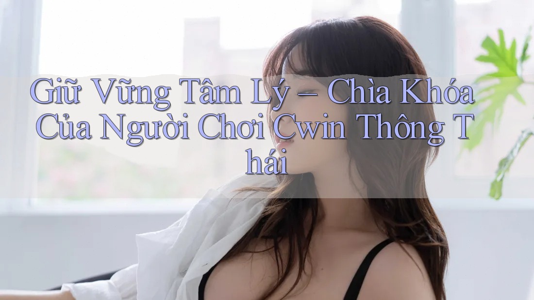 Giữ Vững Tâm Lý – Chìa Khóa Của Người Chơi Cwin Thông Thái