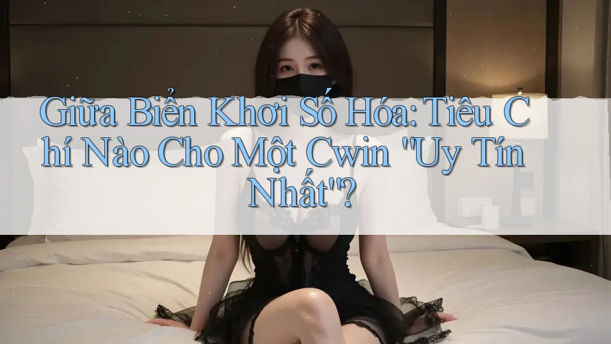 Giữa Biển Khơi Số Hóa: Tiêu Chí Nào Cho Một Cwin “Uy Tín Nhất”?