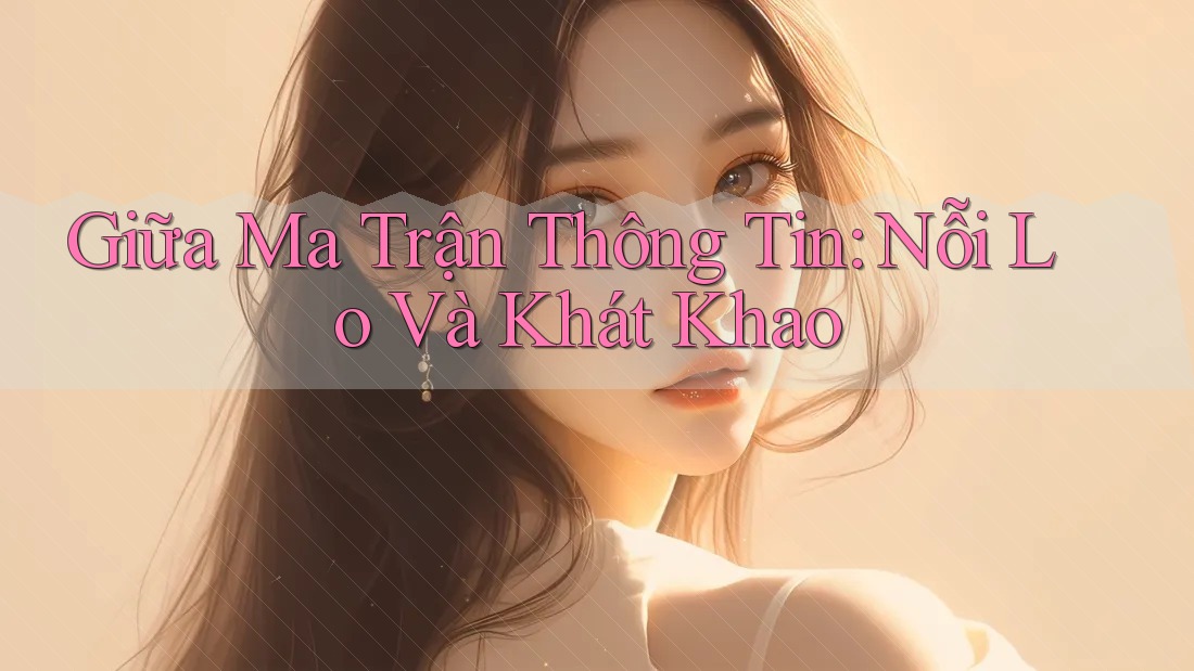 Giữa Ma Trận Thông Tin: Nỗi Lo Và Khát Khao Giữa Ma Trận Thông Tin: Nỗi Lo Và Khát Khao