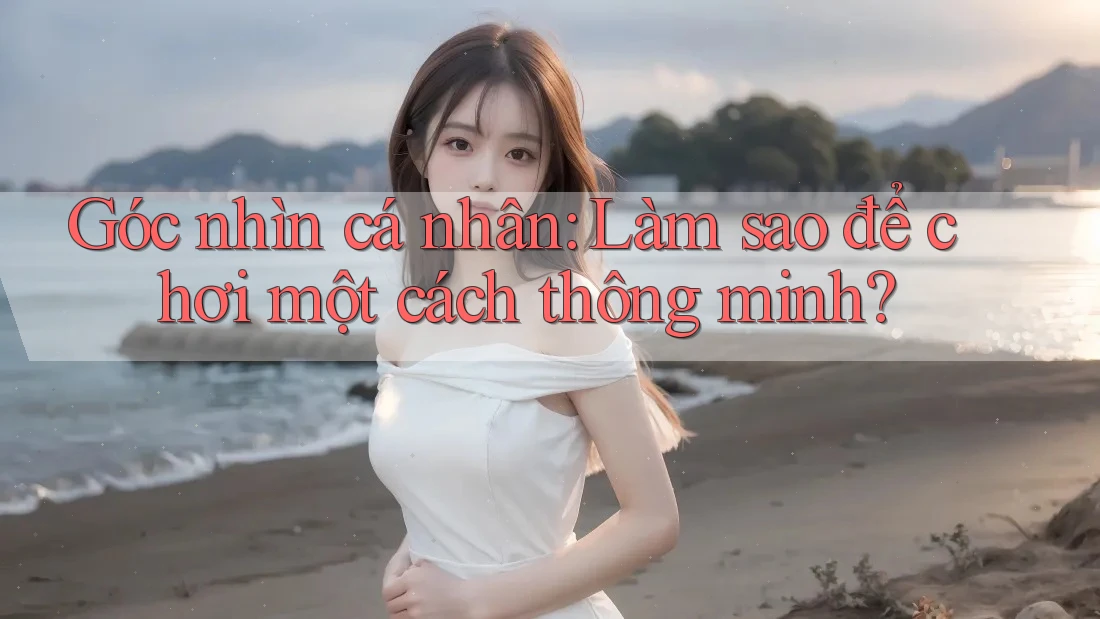 Góc nhìn cá nhân: Làm sao để chơi một cách thông minh? Góc nhìn cá nhân: Làm sao để chơi một cách thông minh?