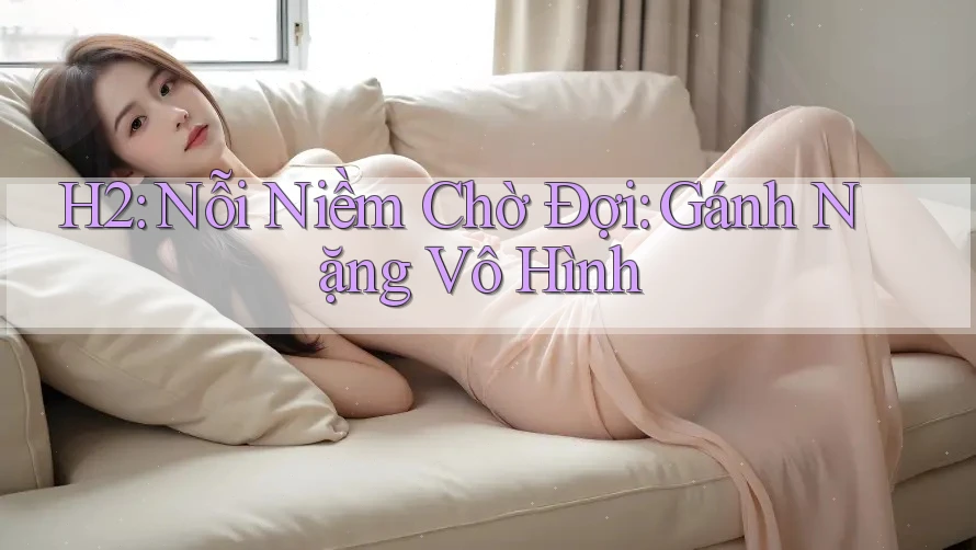 H2: Nỗi Niềm Chờ Đợi: Gánh Nặng Vô Hình H2: Nỗi Niềm Chờ Đợi: Gánh Nặng Vô Hình