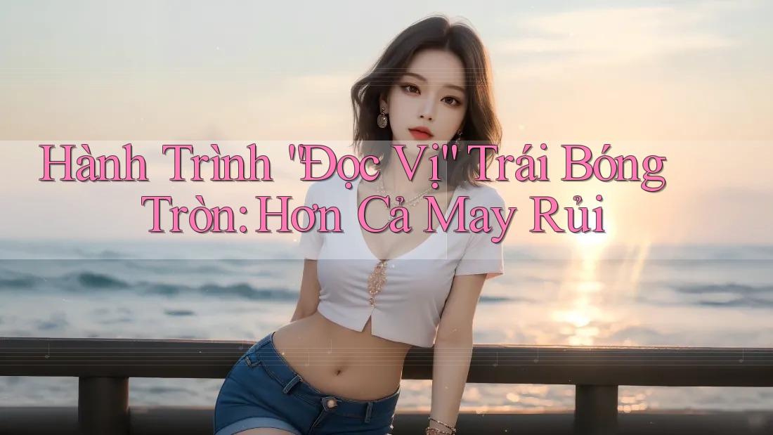 Hành Trình “Đọc Vị” Trái Bóng Tròn: Hơn Cả May Rủi Hành Trình “Đọc Vị” Trái Bóng Tròn: Hơn Cả May Rủi