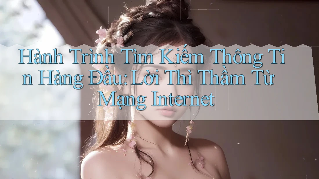 Hành Trình Tìm Kiếm Thông Tin Hàng Đầu: Lời Thì Thầm Từ Mạng Internet