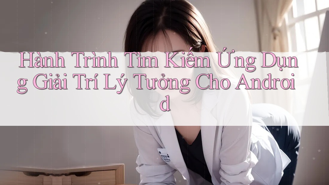 Hành Trình Tìm Kiếm Ứng Dụng Giải Trí Lý Tưởng Cho Android Hành Trình Tìm Kiếm Ứng Dụng Giải Trí Lý Tưởng Cho Android