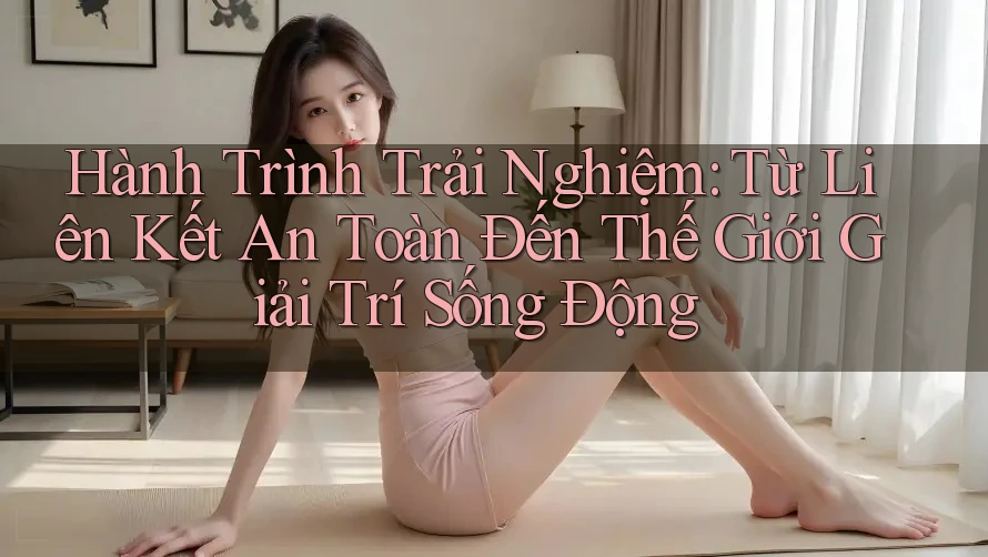 Hành Trình Trải Nghiệm: Từ Liên Kết An Toàn Đến Thế Giới Giải Trí Sống Động Hành Trình Trải Nghiệm: Từ Liên Kết An Toàn Đến Thế Giới Giải Trí Sống Động