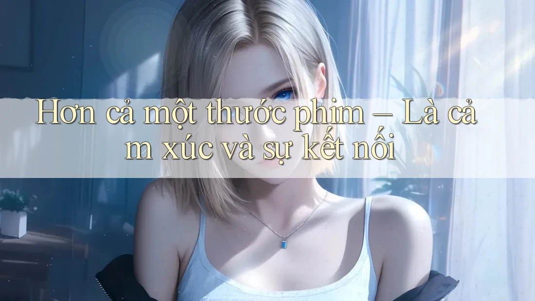 Hơn cả một thước phim – Là cảm xúc và sự kết nối