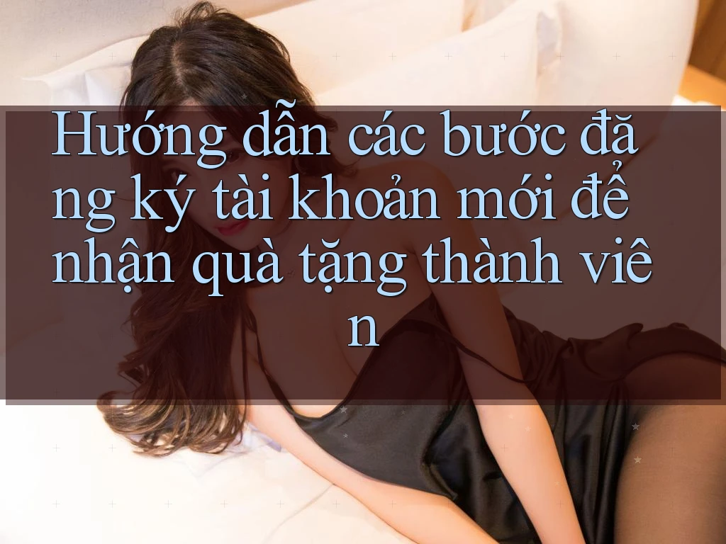 Hướng dẫn các bước đăng ký tài khoản mới để nhận quà tặng thành viên