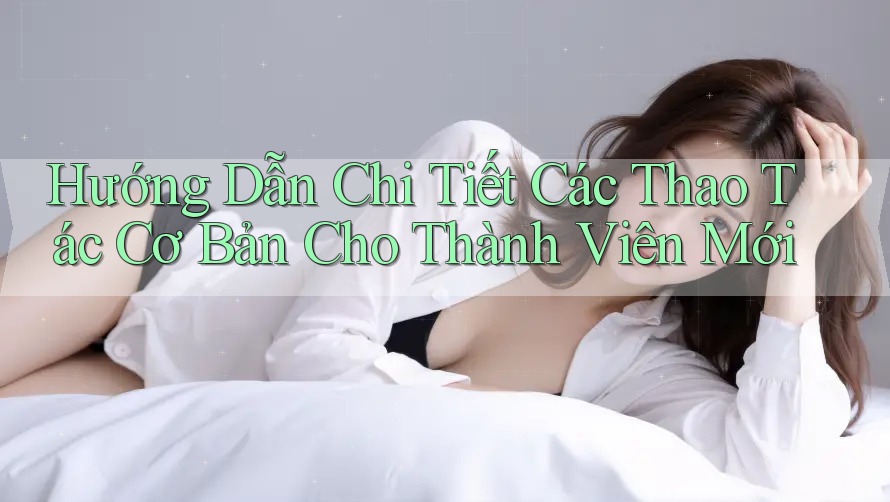 Hướng Dẫn Chi Tiết Các Thao Tác Cơ Bản Cho Thành Viên Mới Hướng Dẫn Chi Tiết Các Thao Tác Cơ Bản Cho Thành Viên Mới