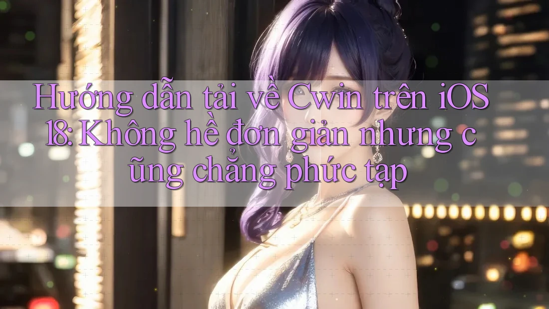 Hướng dẫn tải về Cwin trên iOS 18: Không hề đơn giản nhưng cũng chẳng phức tạp Hướng dẫn tải về Cwin trên iOS 18: Không hề đơn giản nhưng cũng chẳng phức tạp