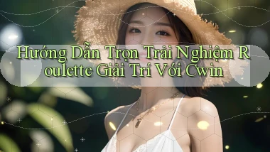 hướng dẫn trọn trải nghiệm roulette giải trí với cwin