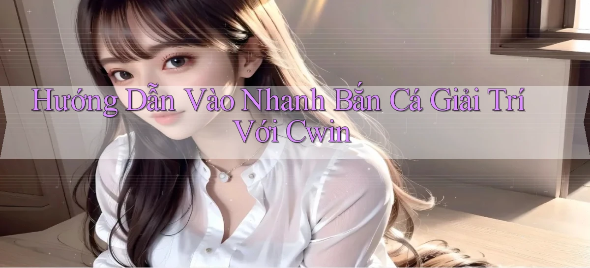 hướng dẫn vào nhanh bắn cá giải trí với cwin