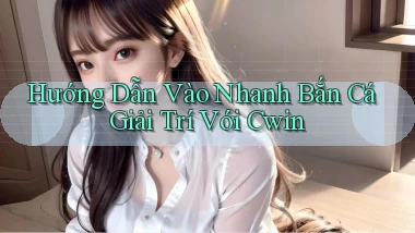 hướng dẫn vào nhanh bắn cá giải trí với cwin