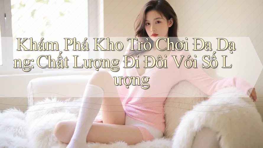 Khám Phá Kho Trò Chơi Đa Dạng: Chất Lượng Đi Đôi Với Số Lượng Khám Phá Kho Trò Chơi Đa Dạng: Chất Lượng Đi Đôi Với Số Lượng