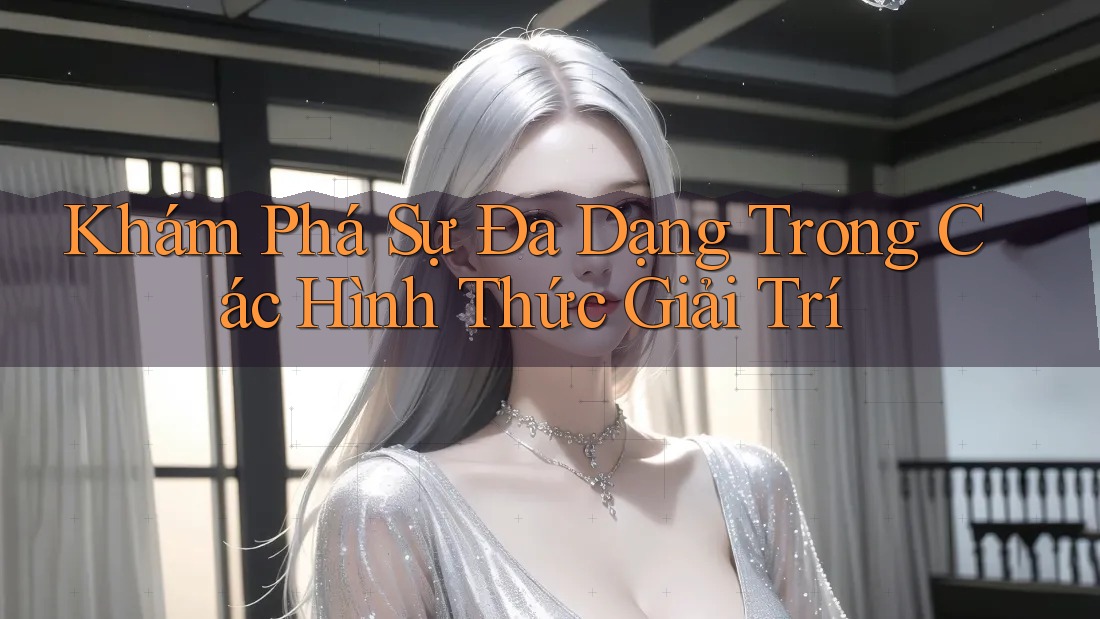 Khám Phá Sự Đa Dạng Trong Các Hình Thức Giải Trí Khám Phá Sự Đa Dạng Trong Các Hình Thức Giải Trí