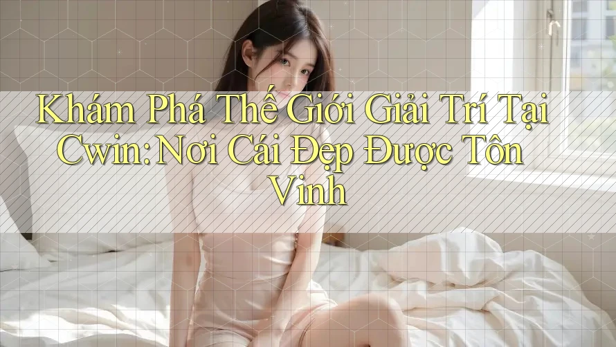 Khám Phá Thế Giới Giải Trí Tại Cwin: Nơi Cái Đẹp Được Tôn Vinh
