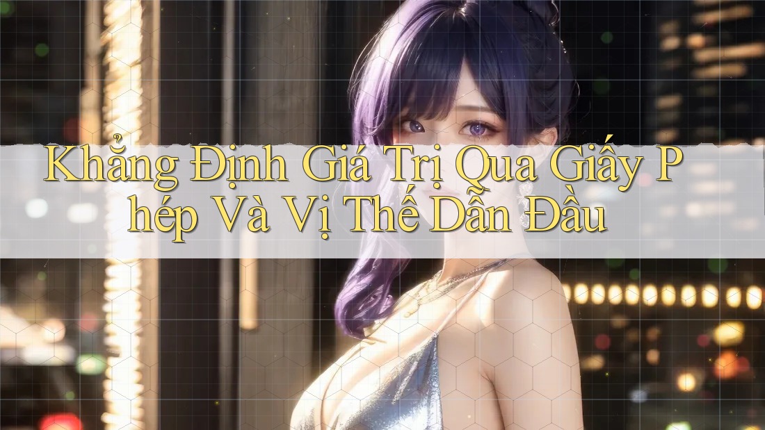 Khẳng Định Giá Trị Qua Giấy Phép Và Vị Thế Dẫn Đầu