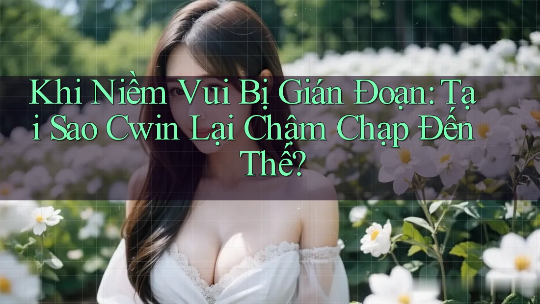Khi Niềm Vui Bị Gián Đoạn: Tại Sao Cwin Lại Chậm Chạp Đến Thế? Khi Niềm Vui Bị Gián Đoạn: Tại Sao Cwin Lại Chậm Chạp Đến Thế?