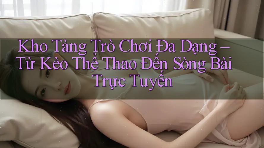 Kho Tàng Trò Chơi Đa Dạng – Từ Kèo Thể Thao Đến Sòng Bài Trực Tuyến Kho Tàng Trò Chơi Đa Dạng – Từ Kèo Thể Thao Đến Sòng Bài Trực Tuyến