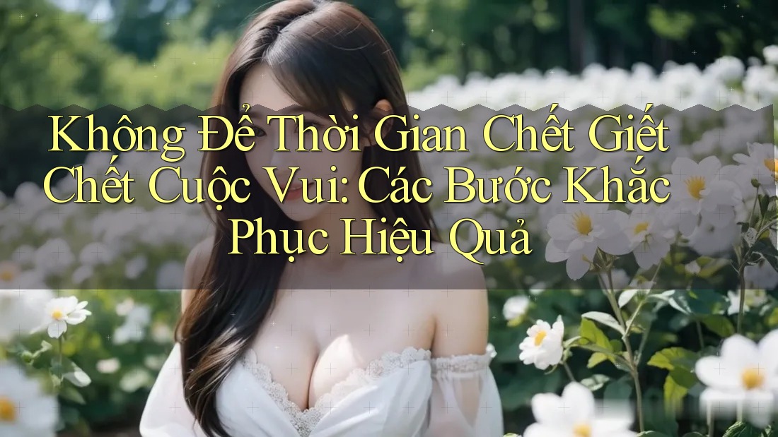 Không Để Thời Gian Chết Giết Chết Cuộc Vui: Các Bước Khắc Phục Hiệu Quả Không Để Thời Gian Chết Giết Chết Cuộc Vui: Các Bước Khắc Phục Hiệu Quả