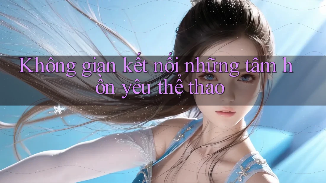 Không gian kết nối những tâm hồn yêu thể thao Không gian kết nối những tâm hồn yêu thể thao