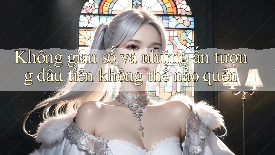 Không gian số và những ấn tượng đầu tiên không thể nào quên Không gian số và những ấn tượng đầu tiên không thể nào quên