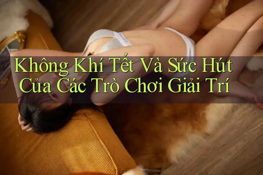 Không Khí Tết Và Sức Hút Của Các Trò Chơi Giải Trí