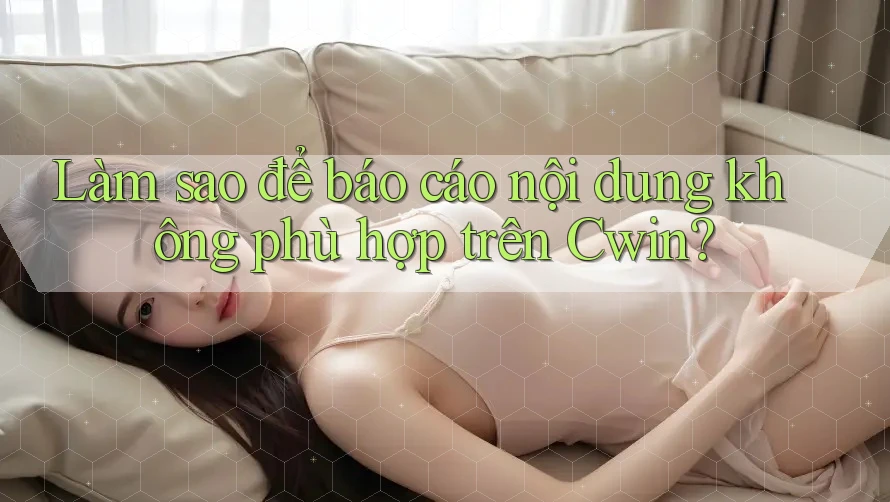 Làm sao để báo cáo nội dung không phù hợp trên Cwin?