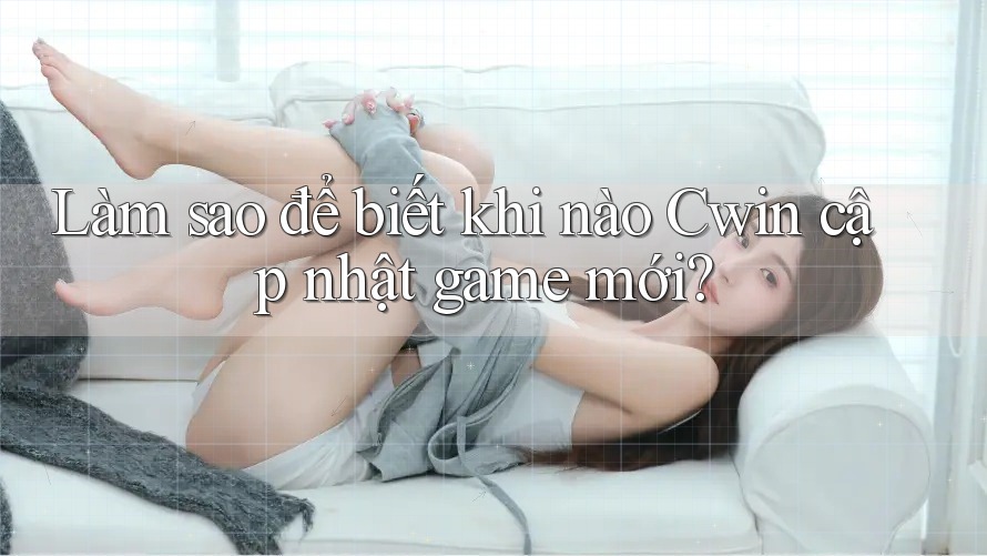 Làm sao để biết khi nào Cwin cập nhật game mới? Làm sao để biết khi nào Cwin cập nhật game mới?