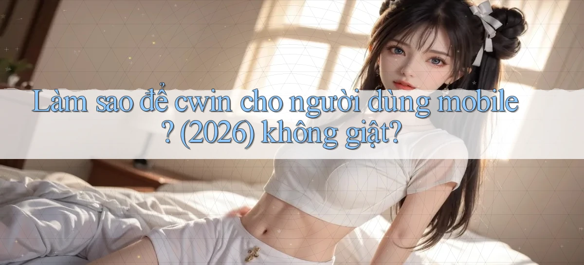 Làm sao để cwin cho người dùng mobile (2026) không giật