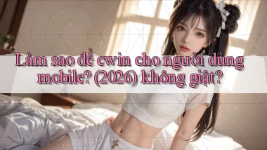 Làm sao để cwin cho người dùng mobile (2026) không giật