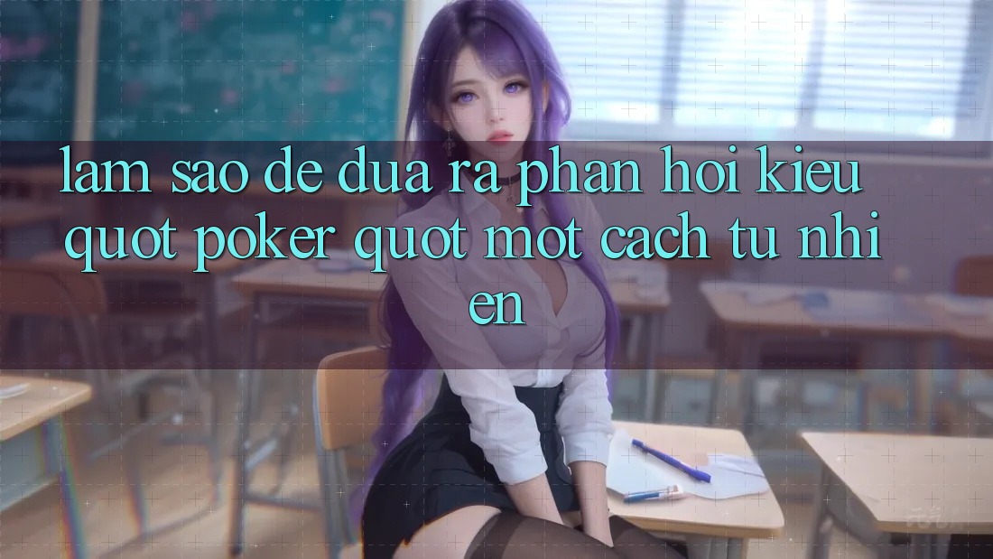 Làm Sao Để Đưa Ra Phản Hồi Kiểu " Poker" Một Cách Tự Nhiên? Làm Sao Để Đưa Ra Phản Hồi Kiểu " Poker" Một Cách Tự Nhiên?