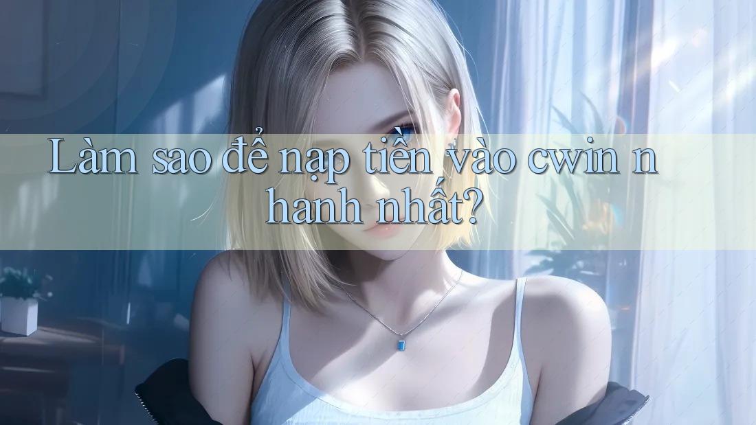 Làm sao để nạp tiền vào cwin nhanh nhất? Làm sao để nạp tiền vào cwin nhanh nhất?
