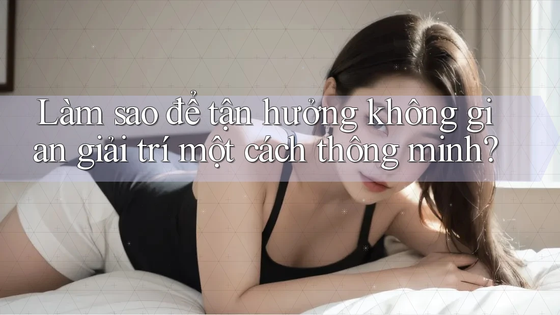Làm Sao Để Tận Hưởng Không Gian Giải Trí Một Cách Thông Minh? Làm Sao Để Tận Hưởng Không Gian Giải Trí Một Cách Thông Minh?