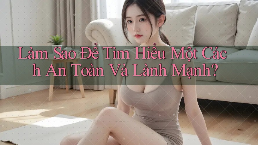 Làm Sao Để Tìm Hiểu Một Cách An Toàn Và Lành Mạnh?