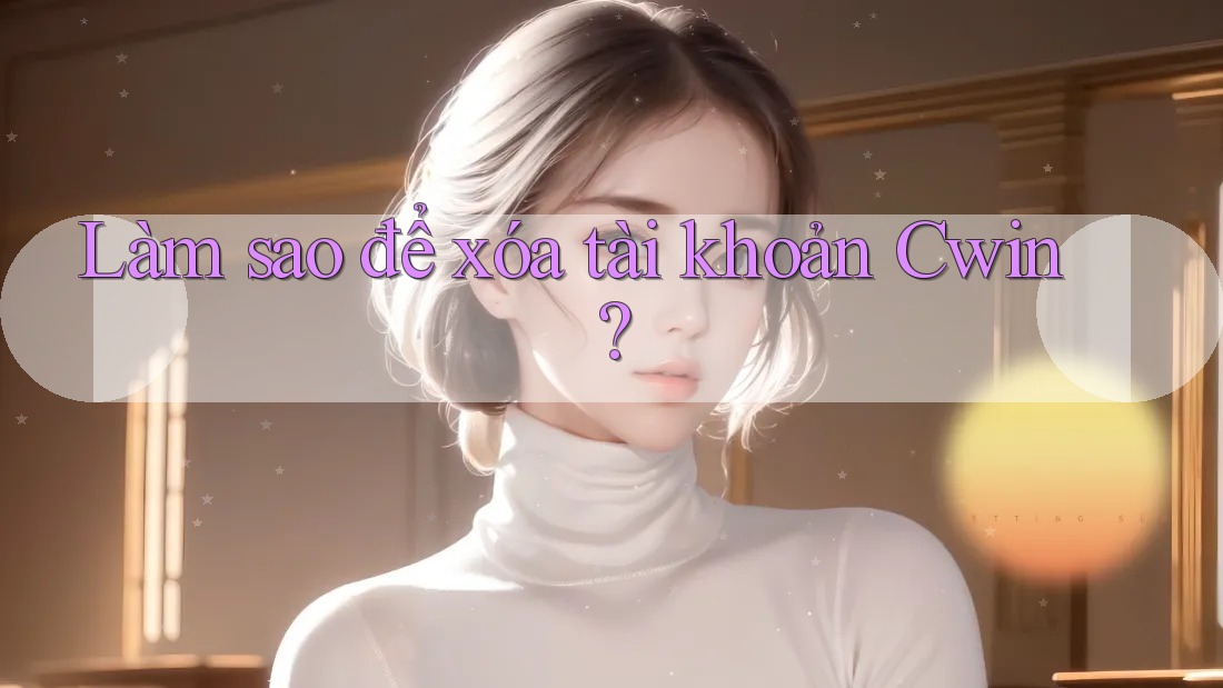 Làm sao để xóa tài khoản Cwin? Làm sao để xóa tài khoản Cwin?
