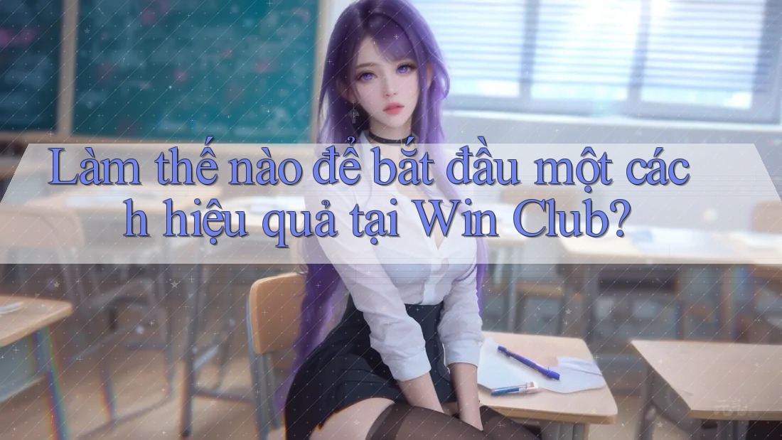 Làm thế nào để bắt đầu một cách hiệu quả tại Win Club? Làm thế nào để bắt đầu một cách hiệu quả tại Win Club?